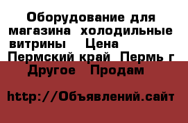 Оборудование для магазина, холодильные витрины. › Цена ­ 20 000 - Пермский край, Пермь г. Другое » Продам   